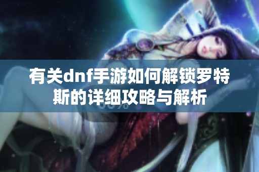 有关dnf手游如何解锁罗特斯的详细攻略与解析