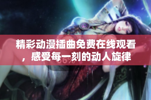 精彩动漫插曲免费在线观看，感受每一刻的动人旋律