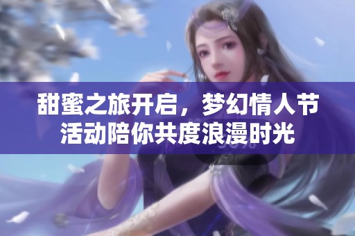 甜蜜之旅开启，梦幻情人节活动陪你共度浪漫时光