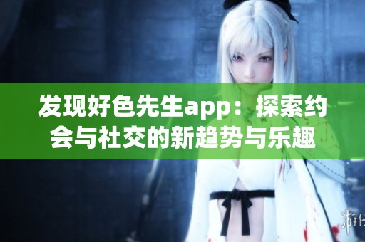 发现好色先生app：探索约会与社交的新趋势与乐趣