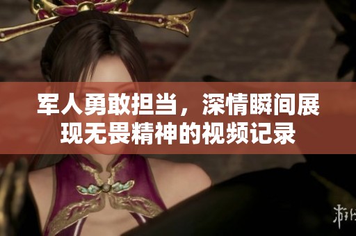 军人勇敢担当，深情瞬间展现无畏精神的视频记录