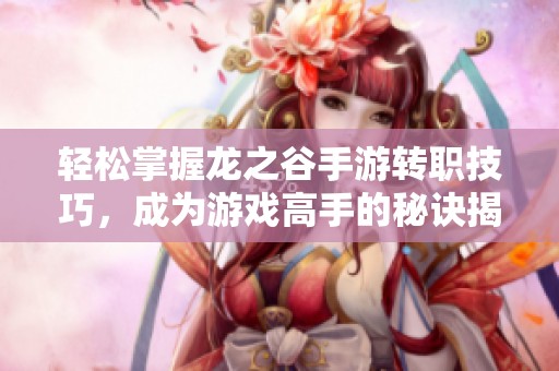 轻松掌握龙之谷手游转职技巧，成为游戏高手的秘诀揭秘