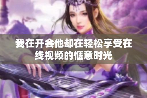 我在开会他却在轻松享受在线视频的惬意时光