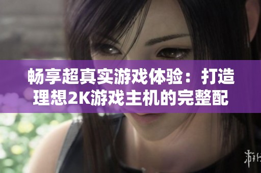 畅享超真实游戏体验：打造理想2K游戏主机的完整配置指南
