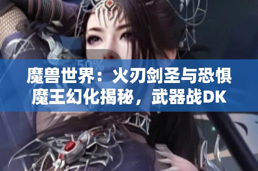 魔兽世界：火刃剑圣与恐惧魔王幻化揭秘，武器战DK的魅力之选