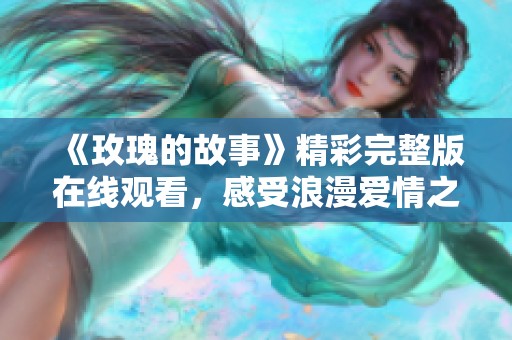 《玫瑰的故事》精彩完整版在线观看，感受浪漫爱情之旅