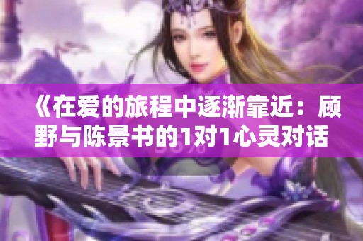《在爱的旅程中逐渐靠近：顾野与陈景书的1对1心灵对话》