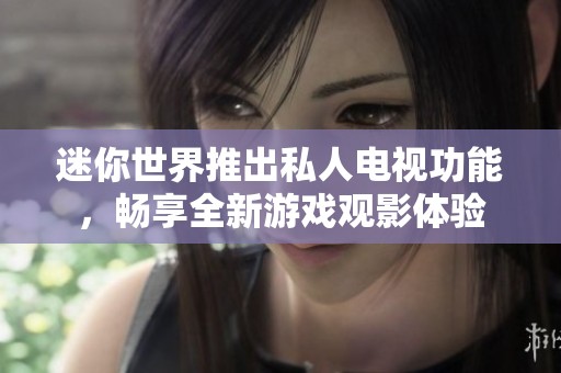 迷你世界推出私人电视功能，畅享全新游戏观影体验