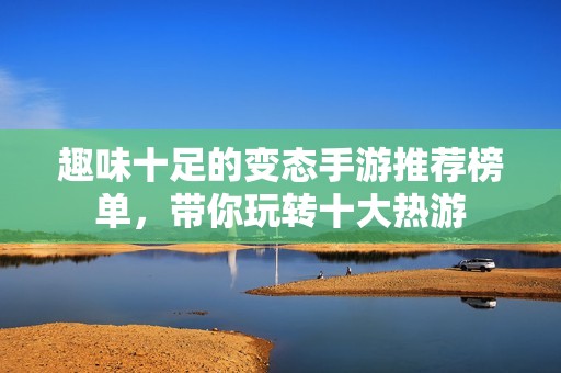 趣味十足的变态手游推荐榜单，带你玩转十大热游