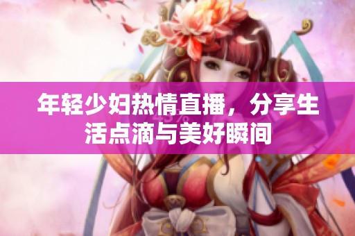 年轻少妇热情直播，分享生活点滴与美好瞬间