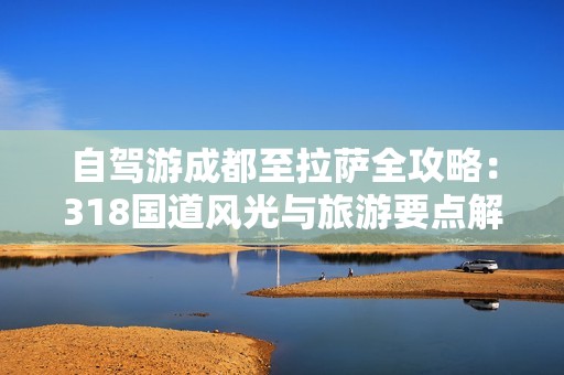 自驾游成都至拉萨全攻略：318国道风光与旅游要点解析