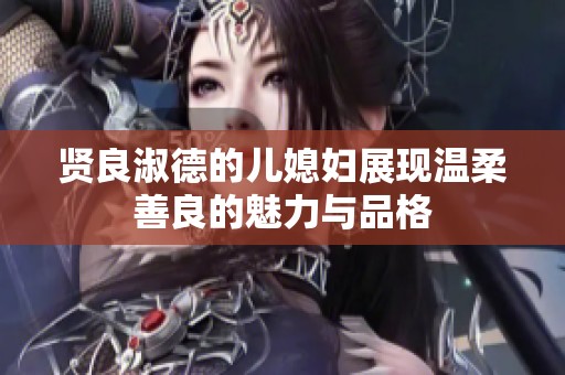 贤良淑德的儿媳妇展现温柔善良的魅力与品格