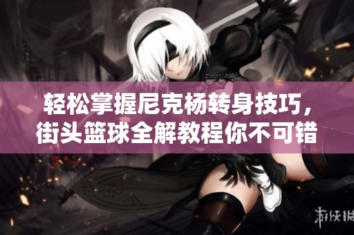 轻松掌握尼克杨转身技巧，街头篮球全解教程你不可错过