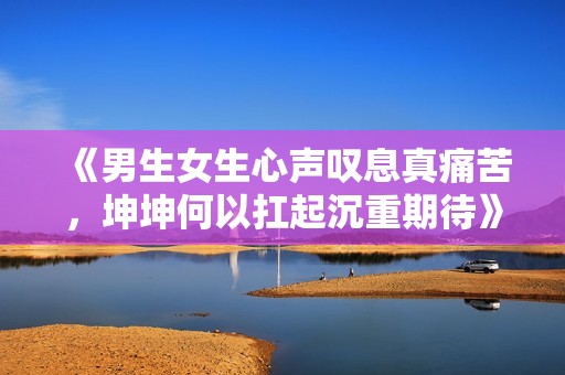 《男生女生心声叹息真痛苦，坤坤何以扛起沉重期待》