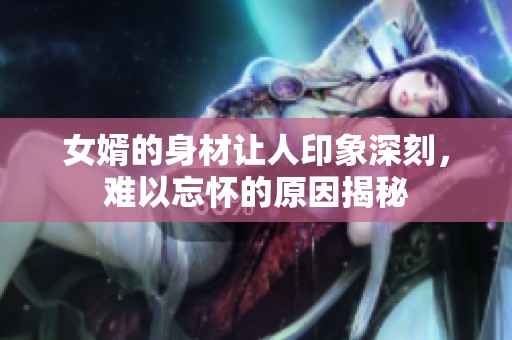 女婿的身材让人印象深刻，难以忘怀的原因揭秘