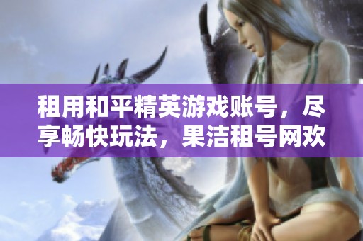 租用和平精英游戏账号，尽享畅快玩法，果洁租号网欢迎你