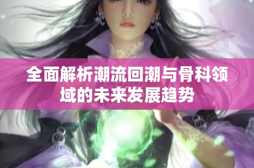 全面解析潮流回潮与骨科领域的未来发展趋势