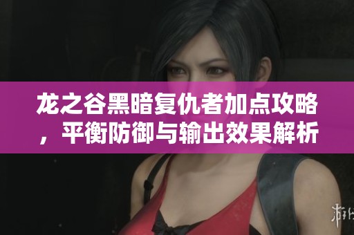 龙之谷黑暗复仇者加点攻略，平衡防御与输出效果解析