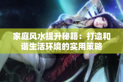 家庭风水提升秘籍：打造和谐生活环境的实用策略