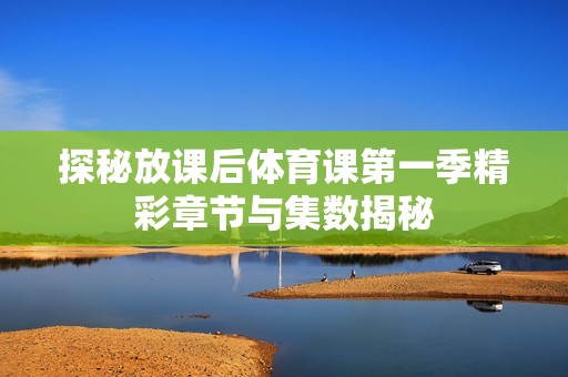探秘放课后体育课第一季精彩章节与集数揭秘