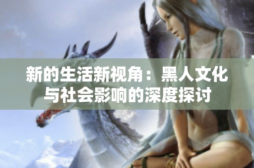 新的生活新视角：黑人文化与社会影响的深度探讨