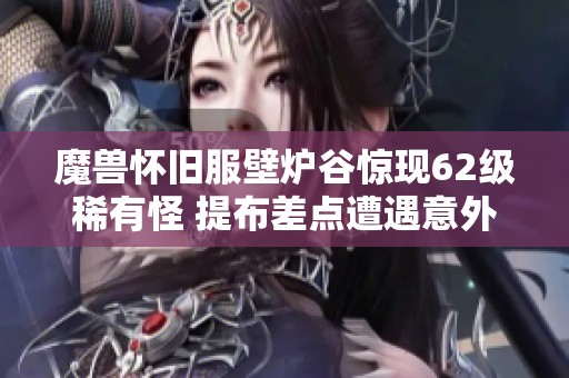 魔兽怀旧服壁炉谷惊现62级稀有怪 提布差点遭遇意外大翻车