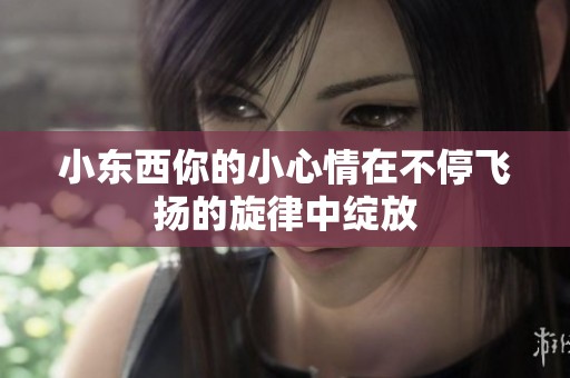 小东西你的小心情在不停飞扬的旋律中绽放