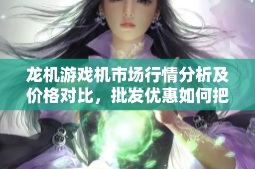 龙机游戏机市场行情分析及价格对比，批发优惠如何把握