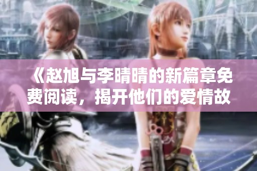 《赵旭与李晴晴的新篇章免费阅读，揭开他们的爱情故事》