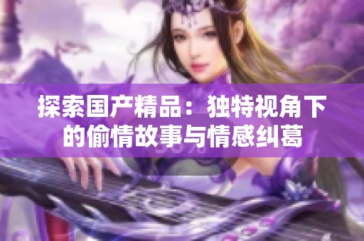 探索国产精品：独特视角下的偷情故事与情感纠葛