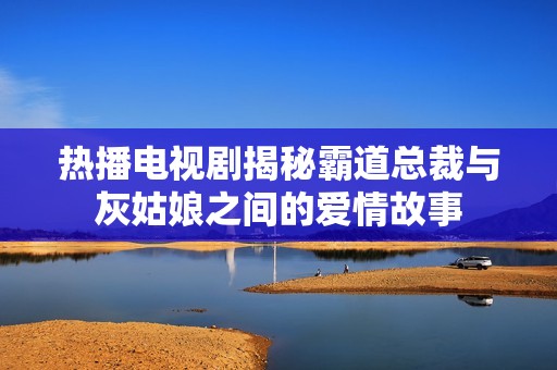 热播电视剧揭秘霸道总裁与灰姑娘之间的爱情故事