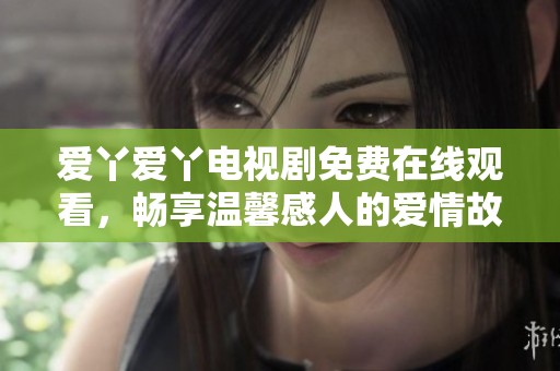 爱丫爱丫电视剧免费在线观看，畅享温馨感人的爱情故事
