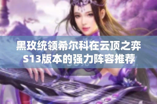 黑玫统领希尔科在云顶之弈S13版本的强力阵容推荐