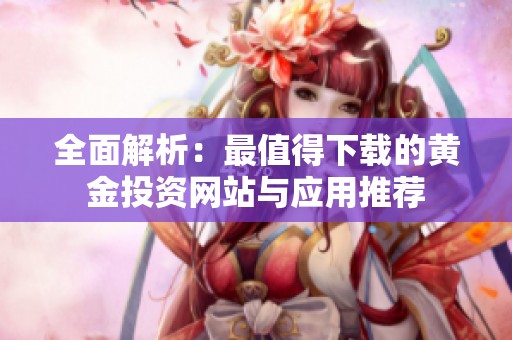 全面解析：最值得下载的黄金投资网站与应用推荐