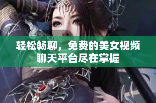 轻松畅聊，免费的美女视频聊天平台尽在掌握