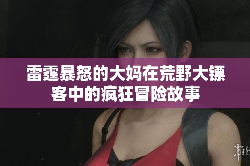 雷霆暴怒的大妈在荒野大镖客中的疯狂冒险故事