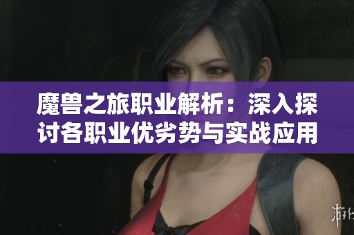 魔兽之旅职业解析：深入探讨各职业优劣势与实战应用