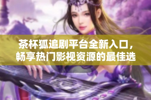 茶杯狐追剧平台全新入口，畅享热门影视资源的最佳选择