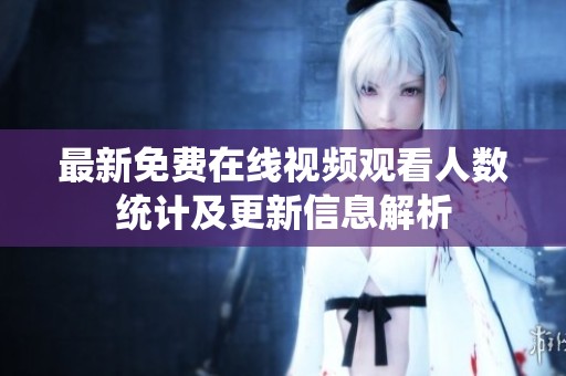 最新免费在线视频观看人数统计及更新信息解析