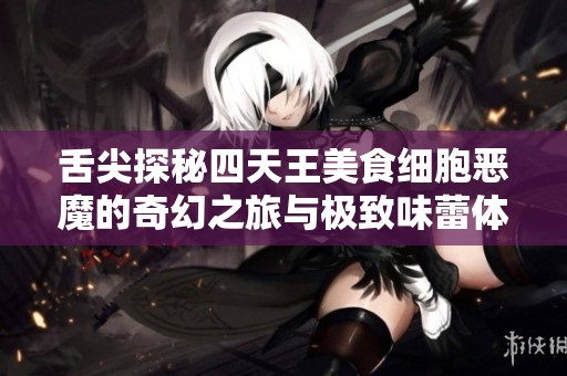 舌尖探秘四天王美食细胞恶魔的奇幻之旅与极致味蕾体验