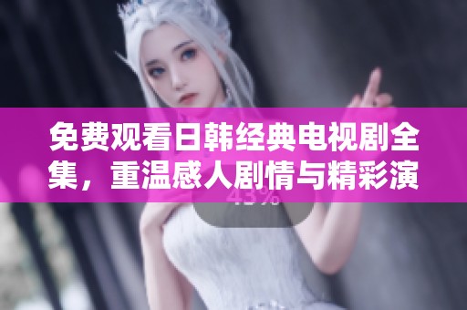 免费观看日韩经典电视剧全集，重温感人剧情与精彩演出