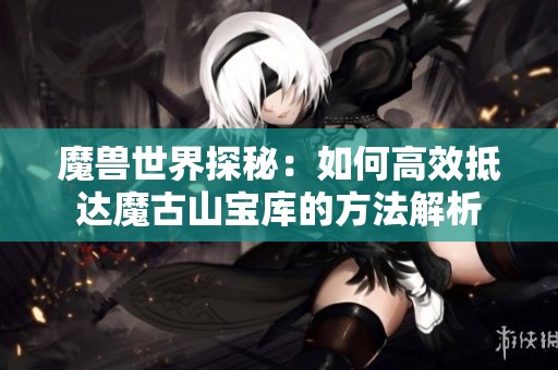 魔兽世界探秘：如何高效抵达魔古山宝库的方法解析