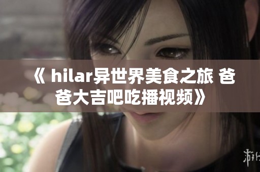《 hilar异世界美食之旅 爸爸大吉吧吃播视频》