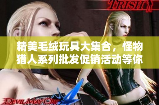 精美毛绒玩具大集合，怪物猎人系列批发促销活动等你来参与