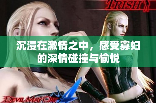 沉浸在激情之中，感受寡妇的深情碰撞与愉悦