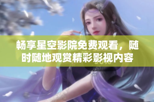 畅享星空影院免费观看，随时随地观赏精彩影视内容