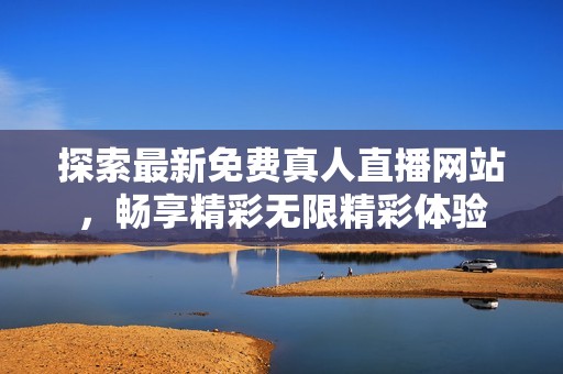 探索最新免费真人直播网站，畅享精彩无限精彩体验