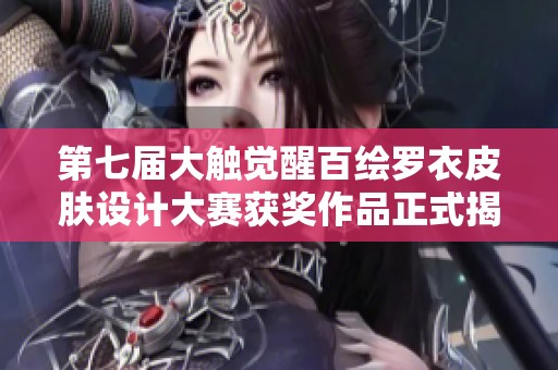 第七届大触觉醒百绘罗衣皮肤设计大赛获奖作品正式揭晓