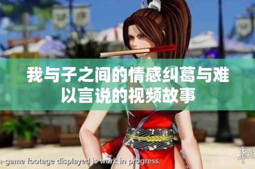 我与子之间的情感纠葛与难以言说的视频故事