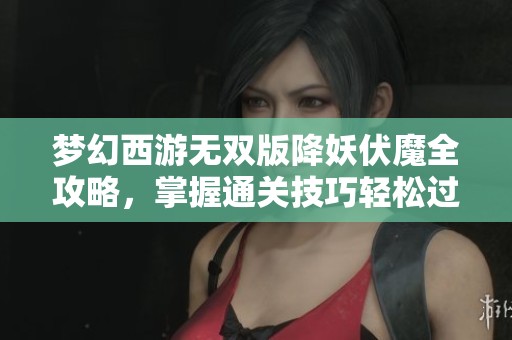 梦幻西游无双版降妖伏魔全攻略，掌握通关技巧轻松过关